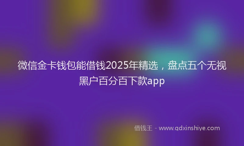 微信金卡钱包能借钱2025年精选，盘点五个无视黑户百分百下款app