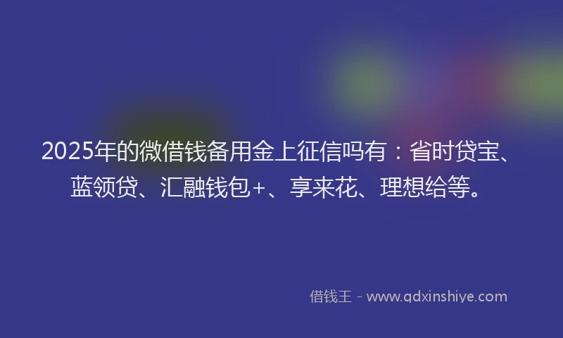 2025年的微借钱备用金上征信吗有：省时贷宝、蓝领贷、汇融钱包+、享来花、理想给等。