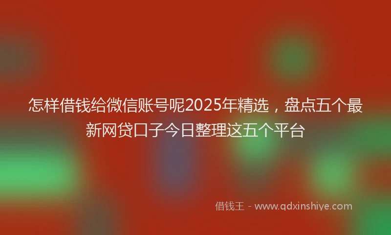 怎样借钱给微信账号呢2025年精选，盘点五个最新网贷口子今日整理这五个平台
