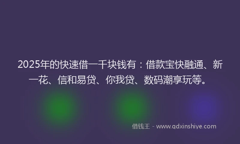 2025年的快速借一千块钱有：借款宝快融通、新一花、信和易贷、你我贷、数码潮享玩等。