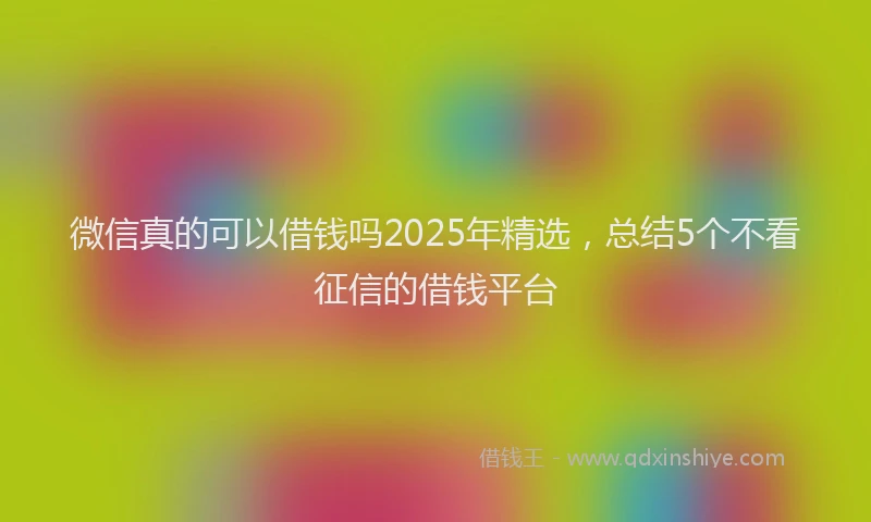 微信真的可以借钱吗2025年精选，总结5个不看征信的借钱平台