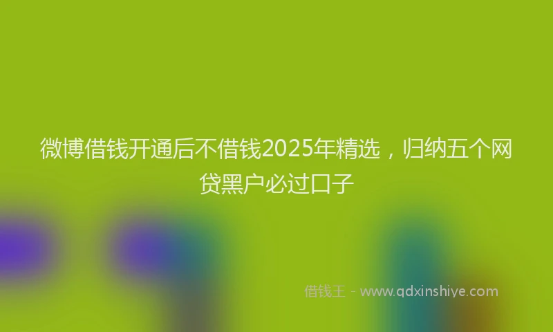 微博借钱开通后不借钱2025年精选，归纳五个网贷黑户必过口子
