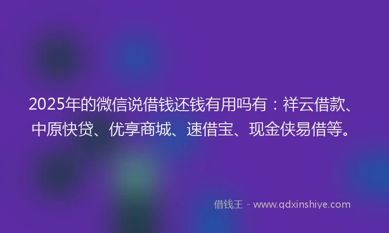 2025年的微信说借钱还钱有用吗有：祥云借款、中原快贷、优享商城、速借宝、现金侠易借等。