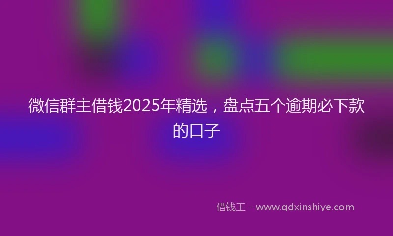 微信群主借钱2025年精选，盘点五个逾期必下款的口子