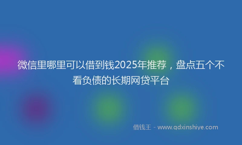 微信里哪里可以借到钱2025年推荐，盘点五个不看负债的长期网贷平台