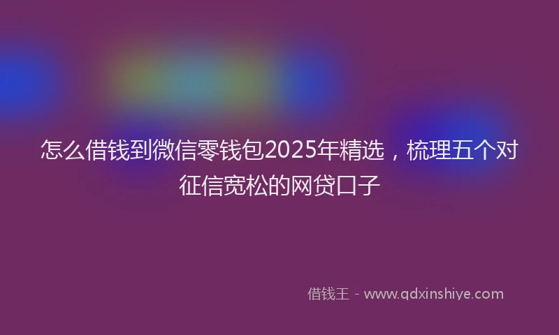 怎么借钱到微信零钱包2025年精选，梳理五个对征信宽松的网贷口子