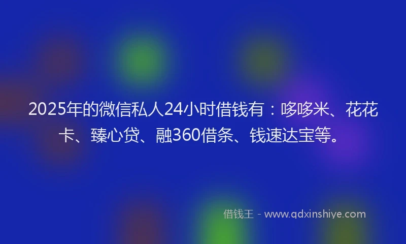 2025年的微信私人24小时借钱有：哆哆米、花花卡、臻心贷、融360借条、钱速达宝等。