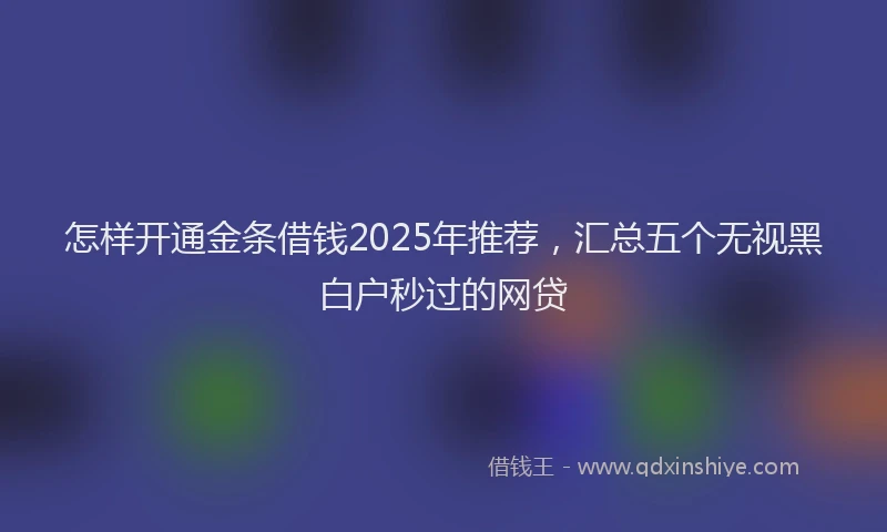 怎样开通金条借钱2025年推荐，汇总五个无视黑白户秒过的网贷
