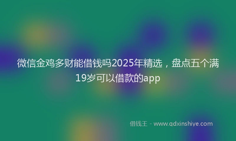 微信金鸡多财能借钱吗2025年精选，盘点五个满19岁可以借款的app