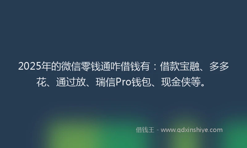 2025年的微信零钱通咋借钱有：借款宝融、多多花、通过放、瑞信Pro钱包、现金侠等。