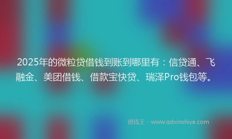 2025年的微粒贷借钱到账到哪里有：信贷通、飞融金、美团借钱、借款宝快贷、瑞泽Pro钱包等。