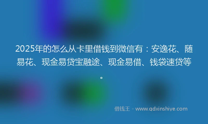 2025年的怎么从卡里借钱到微信有：安逸花、随易花、现金易贷宝融途、现金易借、钱袋速贷等。