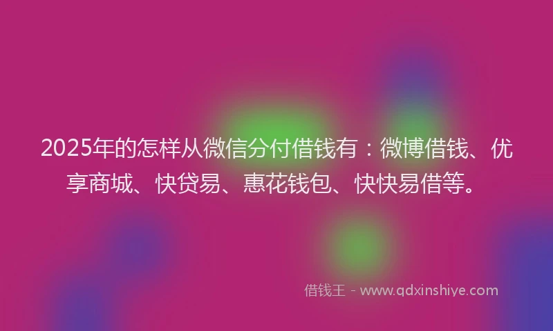 2025年的怎样从微信分付借钱有：微博借钱、优享商城、快贷易、惠花钱包、快快易借等。