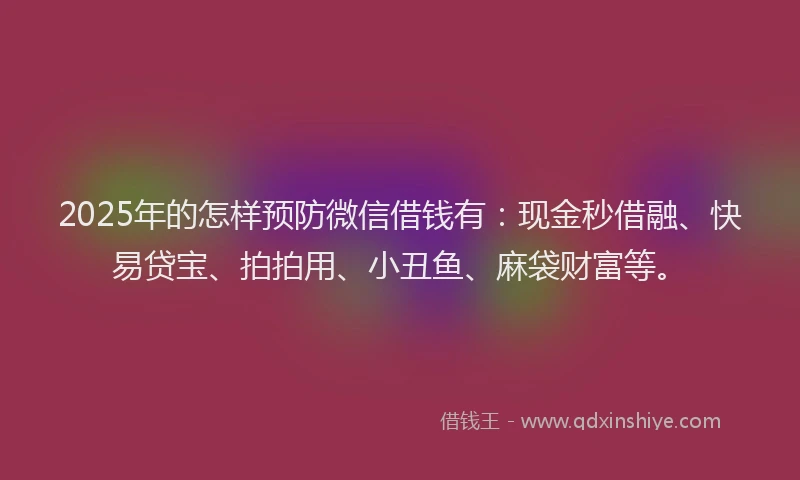 2025年的怎样预防微信借钱有：现金秒借融、快易贷宝、拍拍用、小丑鱼、麻袋财富等。