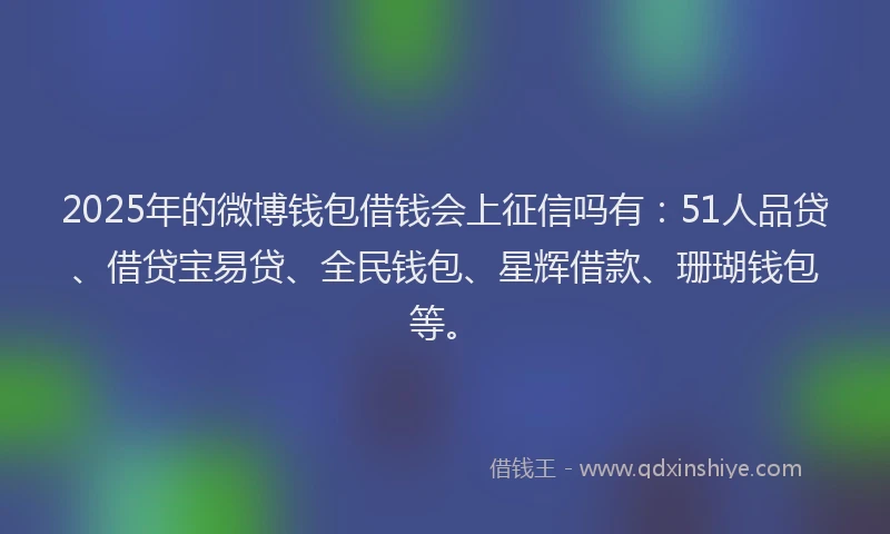 2025年的微博钱包借钱会上征信吗有：51人品贷、借贷宝易贷、全民钱包、星辉借款、珊瑚钱包等。