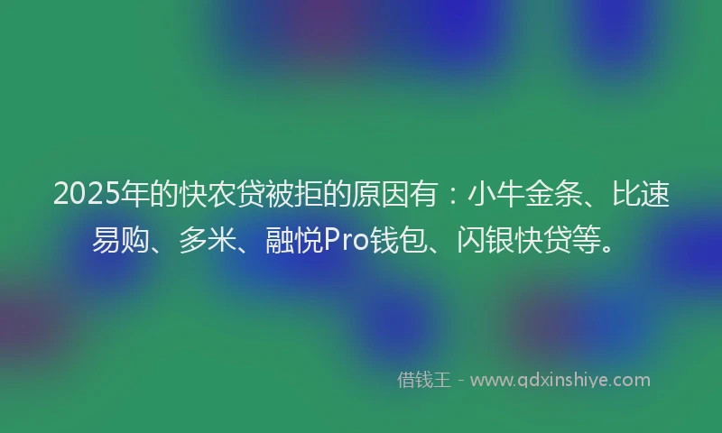 2025年的快农贷被拒的原因有：小牛金条、比速易购、多米、融悦Pro钱包、闪银快贷等。