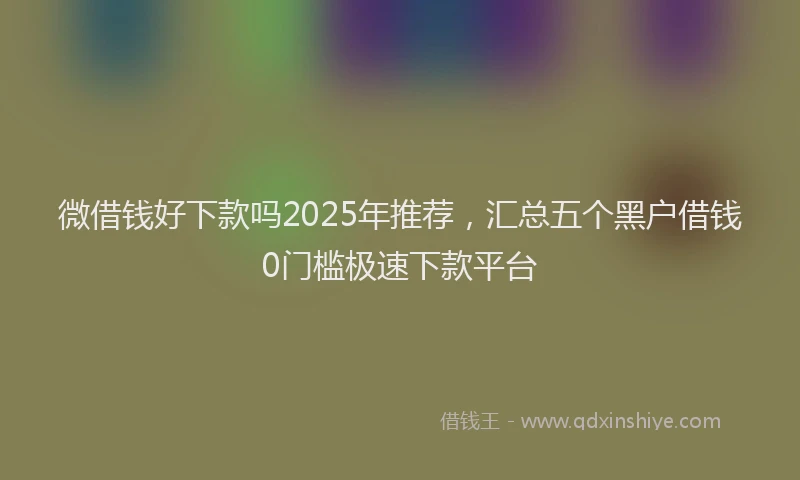微借钱好下款吗2025年推荐，汇总五个黑户借钱0门槛极速下款平台