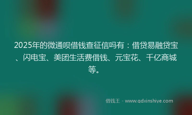 2025年的微通呗借钱查征信吗有：借贷易融贷宝、闪电宝、美团生活费借钱、元宝花、千亿商城等。