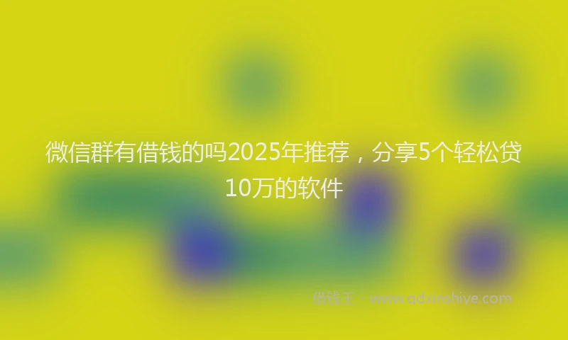 微信群有借钱的吗2025年推荐，分享5个轻松贷10万的软件