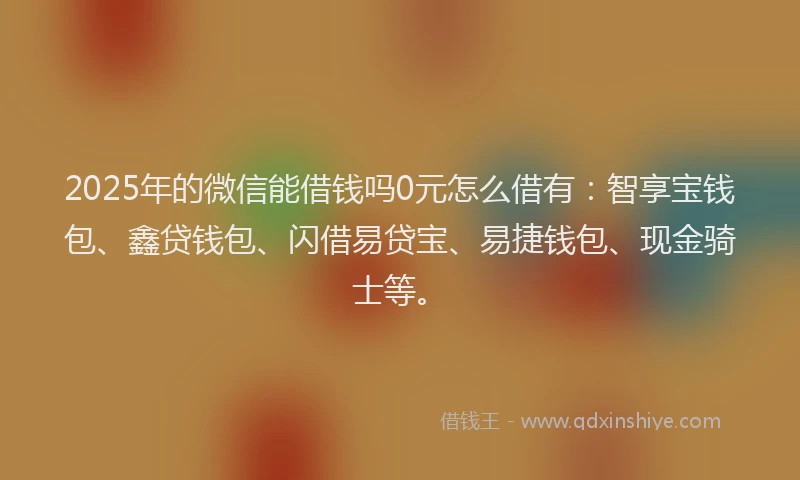 2025年的微信能借钱吗0元怎么借有：智享宝钱包、鑫贷钱包、闪借易贷宝、易捷钱包、现金骑士等。