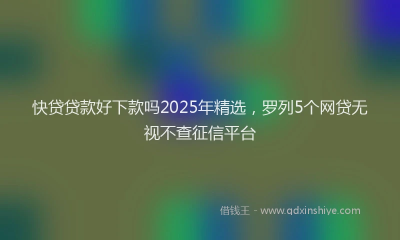 快贷贷款好下款吗2025年精选，罗列5个网贷无视不查征信平台