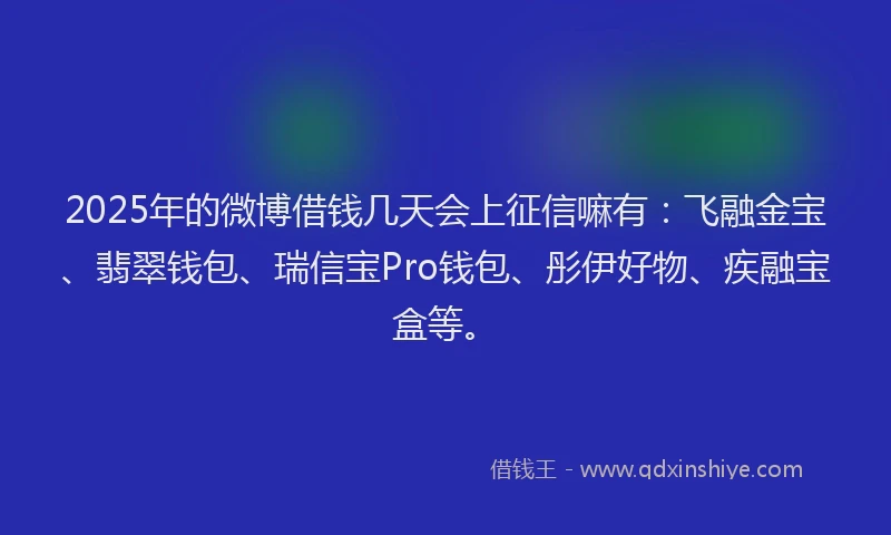 2025年的微博借钱几天会上征信嘛有：飞融金宝、翡翠钱包、瑞信宝Pro钱包、彤伊好物、疾融宝盒等。