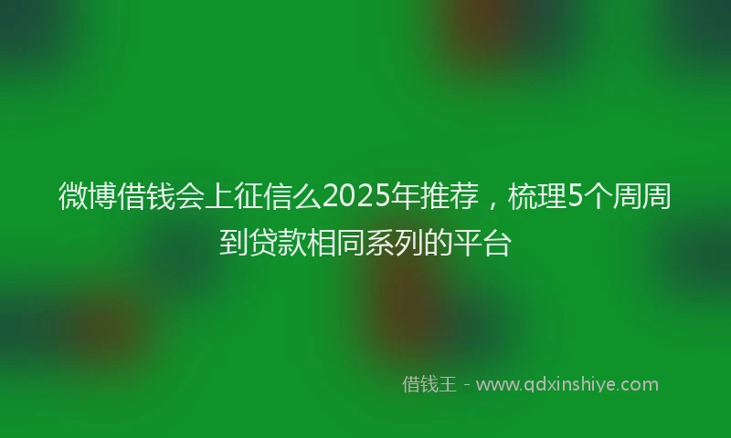 微博借钱会上征信么2025年推荐，梳理5个周周到贷款相同系列的平台