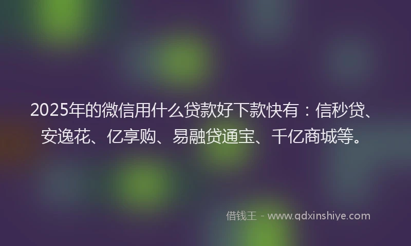 2025年的微信用什么贷款好下款快有：信秒贷、安逸花、亿享购、易融贷通宝、千亿商城等。