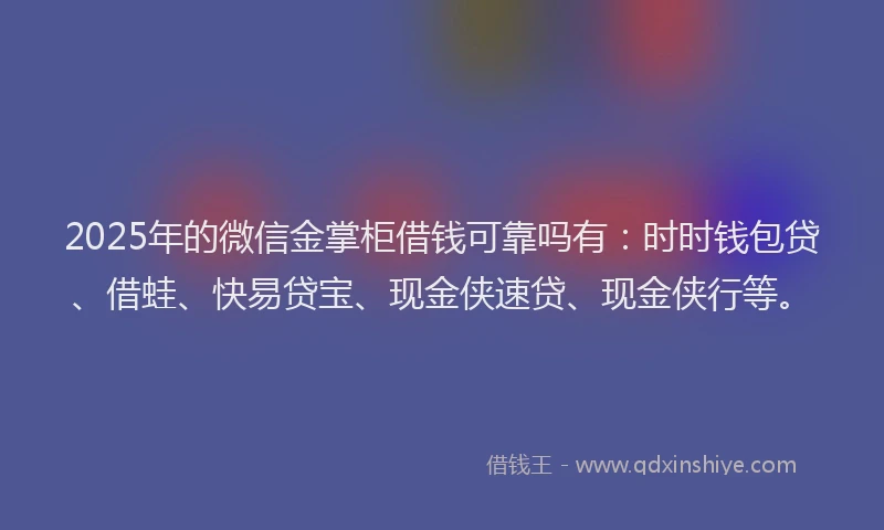 2025年的微信金掌柜借钱可靠吗有：时时钱包贷、借蛙、快易贷宝、现金侠速贷、现金侠行等。