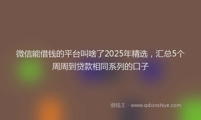 微信能借钱的平台叫啥了2025年精选，汇总5个周周到贷款相同系列的口子