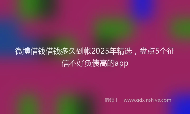 微博借钱借钱多久到帐2025年精选，盘点5个征信不好负债高的app
