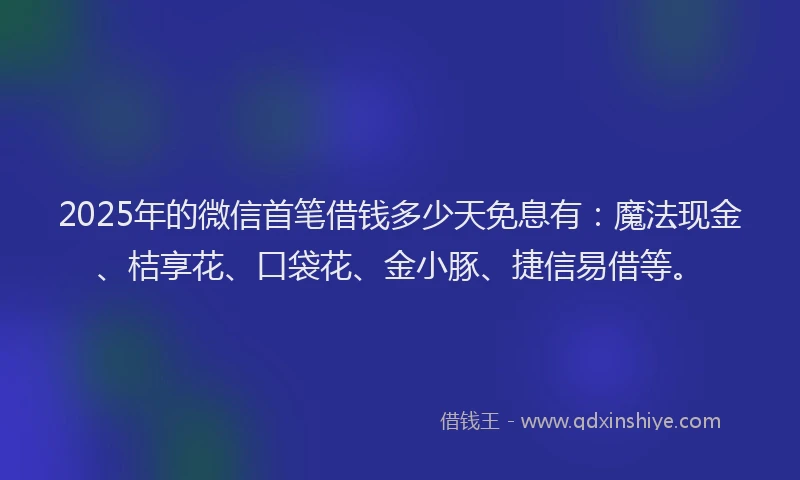 2025年的微信首笔借钱多少天免息有：魔法现金、桔享花、口袋花、金小豚、捷信易借等。