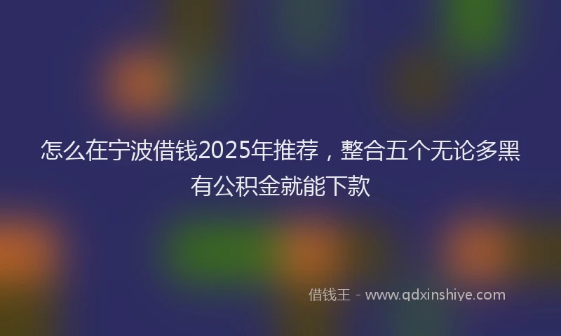 怎么在宁波借钱2025年推荐，整合五个无论多黑有公积金就能下款