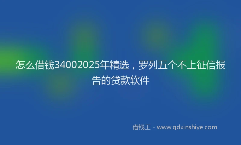 怎么借钱34002025年精选，罗列五个不上征信报告的贷款软件