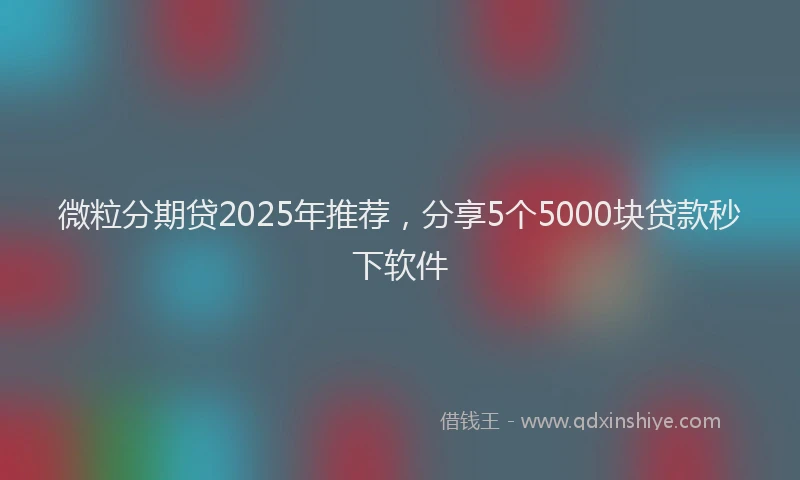 微粒分期贷2025年推荐，分享5个5000块贷款秒下软件