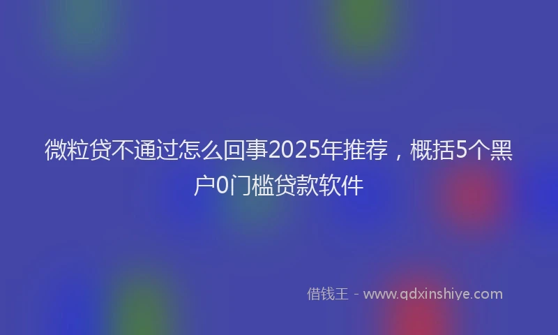 微粒贷不通过怎么回事2025年推荐，概括5个黑户0门槛贷款软件