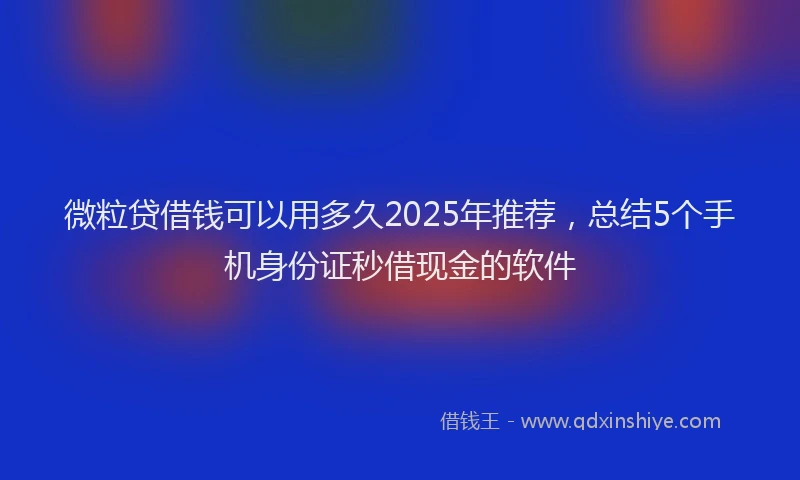 微粒贷借钱可以用多久2025年推荐，总结5个手机身份证秒借现金的软件