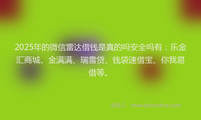 2025年的微信雷达借钱是真的吗安全吗有：乐金汇商城、金满满、瑞雪贷、钱袋速借宝、你我易借等。