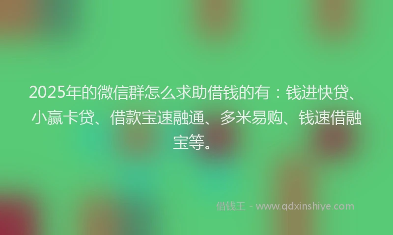 2025年的微信群怎么求助借钱的有：钱进快贷、小赢卡贷、借款宝速融通、多米易购、钱速借融宝等。