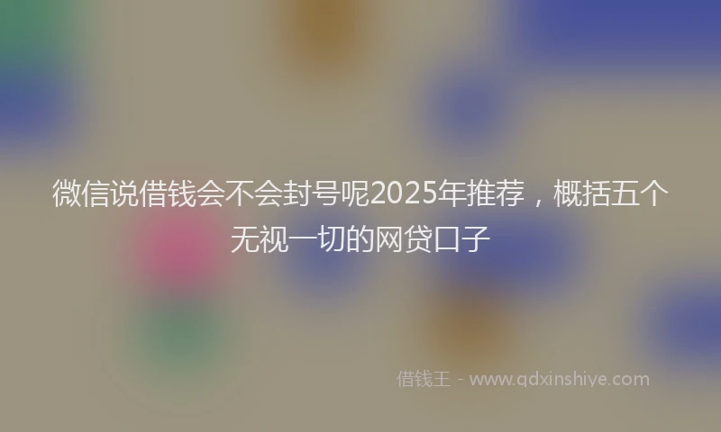 微信说借钱会不会封号呢2025年推荐，概括五个无视一切的网贷口子