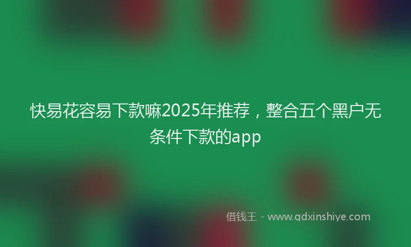 快易花容易下款嘛2025年推荐，整合五个黑户无条件下款的app