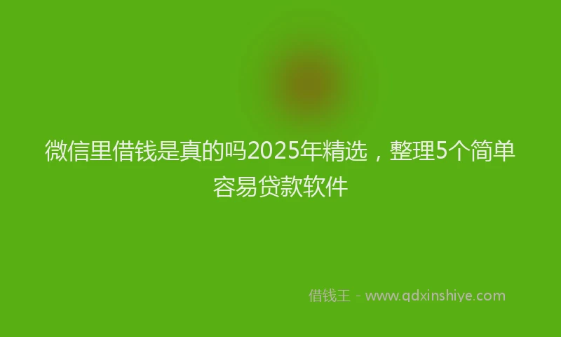 微信里借钱是真的吗2025年精选，整理5个简单容易贷款软件