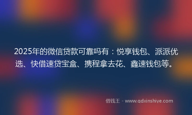 2025年的微信贷款可靠吗有：悦享钱包、派派优选、快借速贷宝盒、携程拿去花、鑫速钱包等。