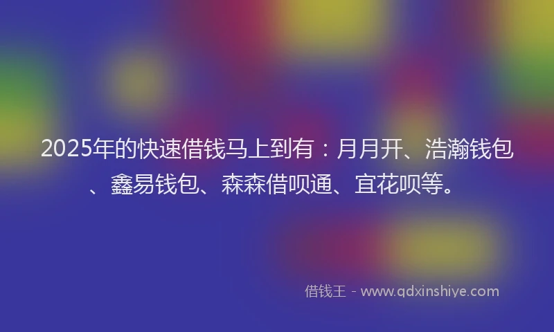 2025年的快速借钱马上到有：月月开、浩瀚钱包、鑫易钱包、森森借呗通、宜花呗等。