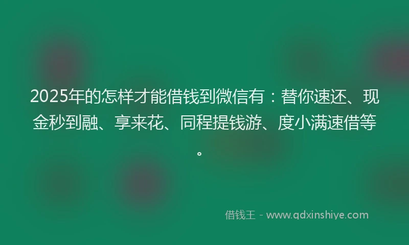 2025年的怎样才能借钱到微信有：替你速还、现金秒到融、享来花、同程提钱游、度小满速借等。