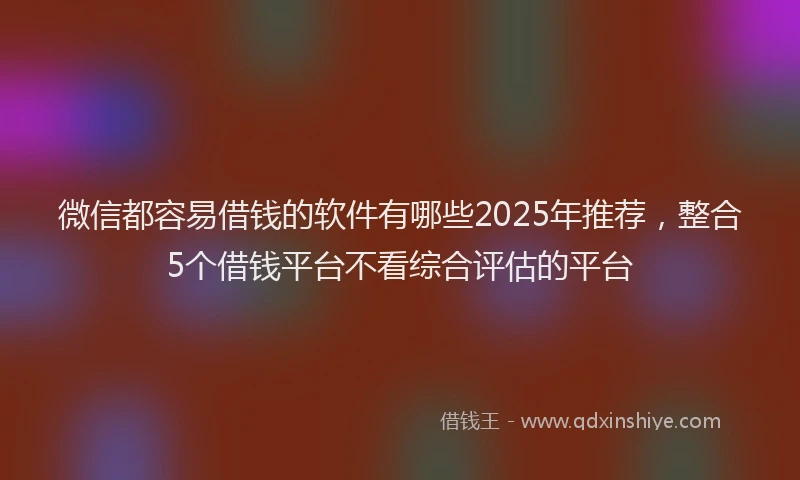 微信都容易借钱的软件有哪些2025年推荐，整合5个借钱平台不看综合评估的平台