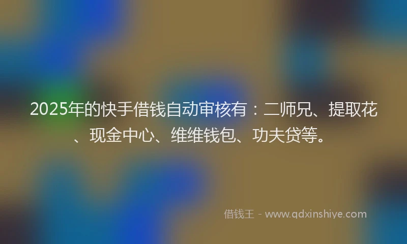 2025年的快手借钱自动审核有：二师兄、提取花、现金中心、维维钱包、功夫贷等。