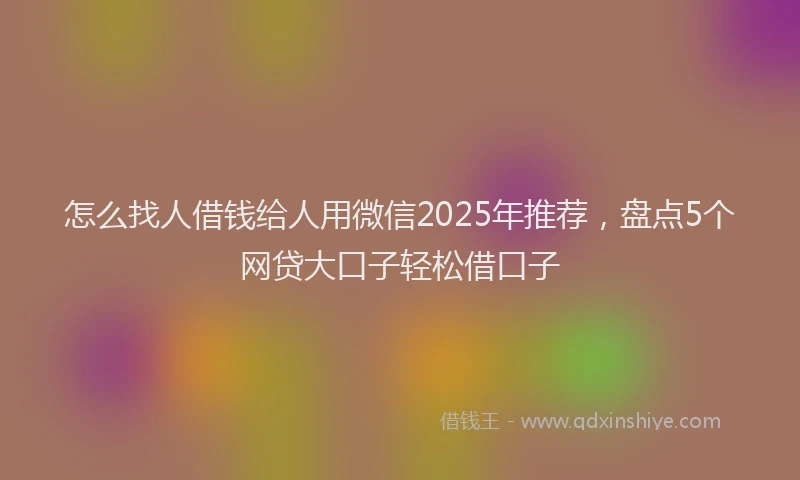 怎么找人借钱给人用微信2025年推荐，盘点5个网贷大口子轻松借口子
