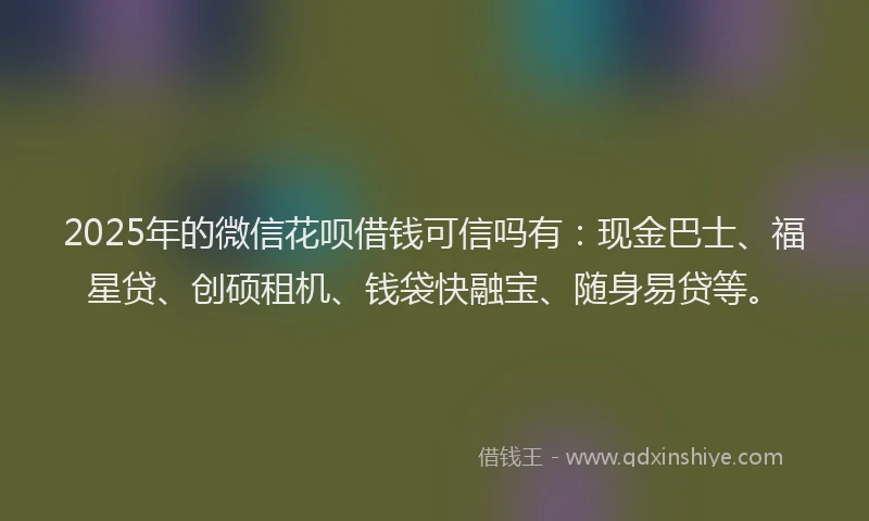 2025年的微信花呗借钱可信吗有：现金巴士、福星贷、创硕租机、钱袋快融宝、随身易贷等。