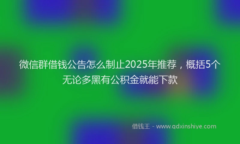 微信群借钱公告怎么制止2025年推荐，概括5个无论多黑有公积金就能下款